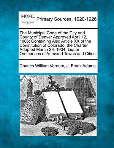 Beispielbild fr The Municipal Code of the City and County of Denver Approved April 12, 1906: Containing Also Article XX of the Constitution of Colorado, the Charter . Ordinances of Annexed Towns and Cities. zum Verkauf von Lucky's Textbooks