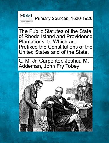 The Public Statutes of the State of Rhode Island and Providence Plantations, to Which are Prefixed the Constitutions of the United States and of the State. (9781277104547) by Carpenter Jr, G M; Addeman, Joshua M; Tobey, John Fry