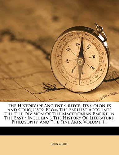 The History Of Ancient Greece, Its Colonies And Conquests: From The Earliest Accounts Till The Division Of The Macedonian Empire In The East : ... Philosophy, And The Fine Arts, Volume 1... (9781277244281) by Gillies, John