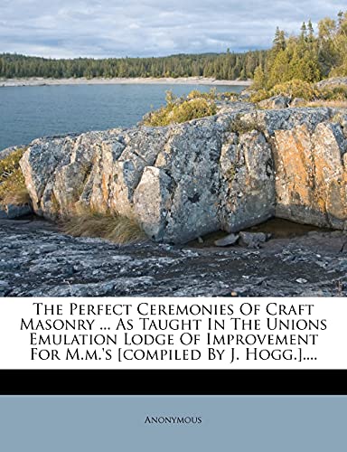 9781277360714: The Perfect Ceremonies Of Craft Masonry ... As Taught In The Unions Emulation Lodge Of Improvement For M.m.'s [compiled By J. Hogg.]....