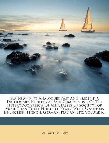 Slang And Its Analogues Past And Present: A Dictionary, Historical And Comparative, Of The Heterodox Speech Of All Classes Of Society For More Than ... French, German, Italian, Etc, Volume 6... (9781277720099) by Henley, William Ernest