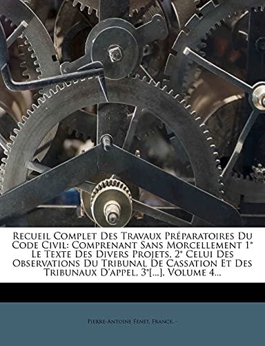 Recueil Complet Des Travaux PrÃ©paratoires Du Code Civil: Comprenant Sans Morcellement 1Â° Le Texte Des Divers Projets, 2Â° Celui Des Observations Du ... 3Â°[...], Volume 4... (French Edition) (9781277769470) by Fenet, Pierre-Antoine; -, France.