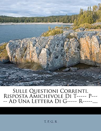 Sulle Questioni Correnti. Risposta Amichevole Di T----- P----- Ad Una Lettera Di G----- R-----.... (Italian Edition) (9781277907384) by P, T; R, G