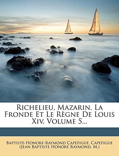 Richelieu, Mazarin, La Fronde Et Le RÃ¨gne De Louis Xiv, Volume 5... (French Edition) (9781278069395) by Capefigue, Baptiste-Honore-Raymond; M.)