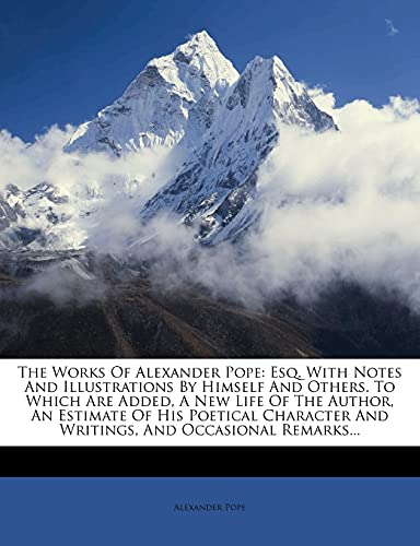 The Works Of Alexander Pope: Esq. With Notes And Illustrations By Himself And Others. To Which Are Added, A New Life Of The Author, An Estimate Of His ... And Writings, And Occasional Remarks... (9781278335803) by Pope, Alexander