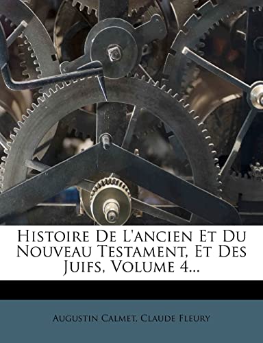 Histoire De L'ancien Et Du Nouveau Testament, Et Des Juifs, Volume 4... (French Edition) (9781278366661) by Calmet, Augustin; Fleury, Claude
