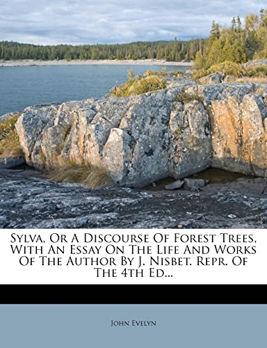 Sylva, Or A Discourse Of Forest Trees, With An Essay On The Life And Works Of The Author By J. Nisbet. Repr. Of The 4th Ed... (9781278370507) by Evelyn, John
