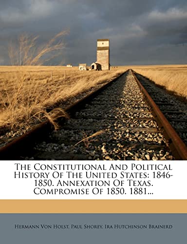 The Constitutional And Political History Of The United States: 1846-1850. Annexation Of Texas. Compromise Of 1850. 1881... (9781278884103) by Holst, Hermann Von; Shorey, Paul