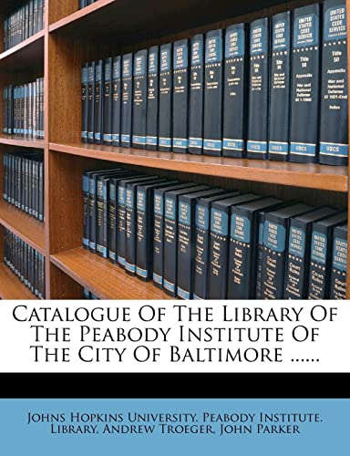 Catalogue Of The Library Of The Peabody Institute Of The City Of Baltimore ...... (9781279067826) by Troeger, Andrew; Parker, John