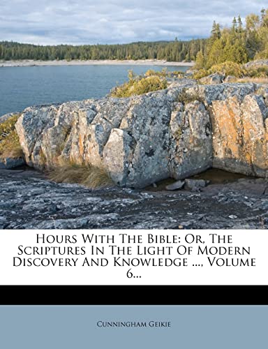 Hours with the Bible: Or, the Scriptures in the Light of Modern Discovery and Knowledge ..., Volume 6... (9781279201060) by Geikie, Cunningham