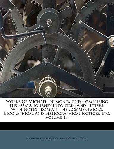 Works Of Michael De Montaigne: Comprising His Essays, Journey Into Italy, And Letters, With Notes From All The Commentators, Biographical And Bibliographical Notices, Etc, Volume 1... (9781279372944) by Montaigne, Michel De