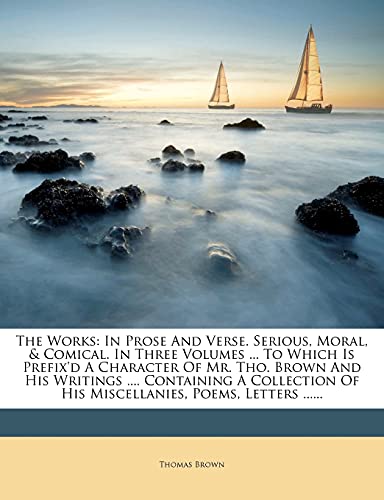 The Works: In Prose And Verse. Serious, Moral, & Comical. In Three Volumes ... To Which Is Prefix'd A Character Of Mr. Tho. Brown And His Writings ... Of His Miscellanies, Poems, Letters ...... (9781279408711) by Brown, Thomas