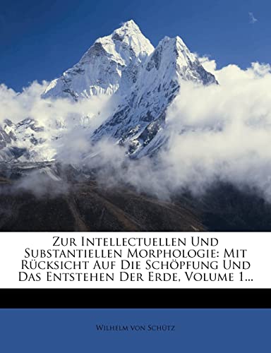 Zur Intellectuellen Und Substantiellen Morphologie: Mit RÃ¼cksicht Auf Die SchÃ¶pfung Und Das Entstehen Der Erde, Volume 1... (German Edition) (9781279806111) by Schutz, Wilhelm Von
