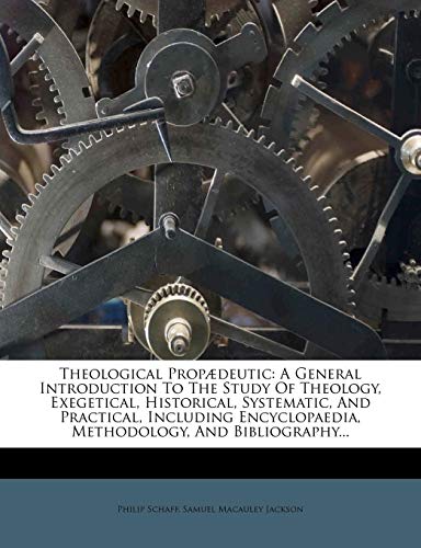 Theological PropÃ¦deutic: A General Introduction To The Study Of Theology, Exegetical, Historical, Systematic, And Practical, Including Encyclopaedia, Methodology, And Bibliography... (9781279847671) by Schaff, Philip