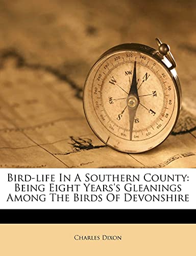 Bird-life In A Southern County: Being Eight Years's Gleanings Among The Birds Of Devonshire (9781279959428) by Dixon, Charles