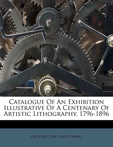 9781286035023: Catalogue Of An Exhibition Illustrative Of A Centenary Of Artistic Lithography, 1796-1896