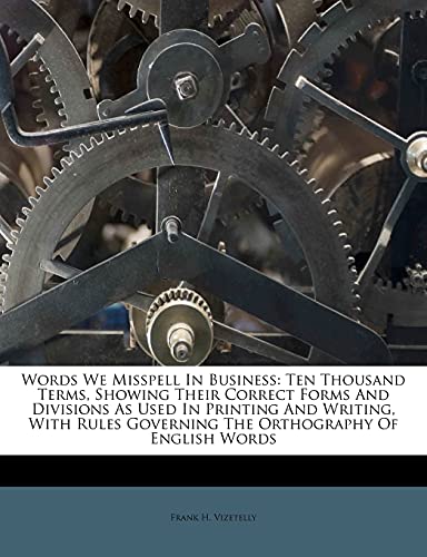 Words We Misspell In Business: Ten Thousand Terms, Showing Their Correct Forms And Divisions As Used In Printing And Writing, With Rules Governing The Orthography Of English Words (9781286065105) by Vizetelly, Frank H.