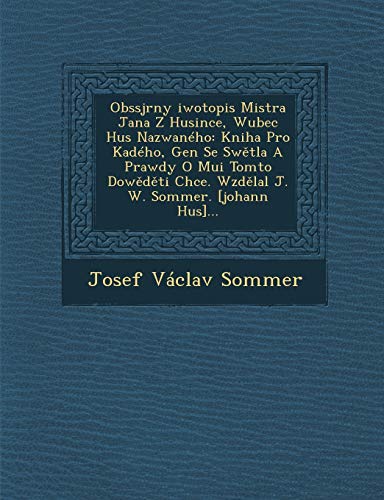 Imagen de archivo de Obssjrny [Iwotopis Mistra Jana Z Husince, Wubec Hus Nazwaneho: Kniha Pro Ka[deho, Gen[ Se SW Tla a Prawdy O Mu[i Tomto Dow D Ti Chce. Wzd Lal J. W. Sommer. [Johann Hus]. (Czech and English Edition) a la venta por Lucky's Textbooks