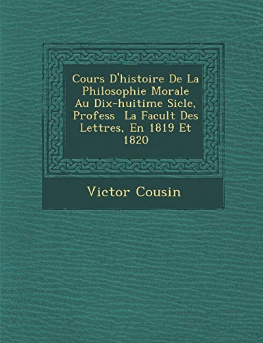 Cours D'Histoire de La Philosophie Morale Au Dix-Huiti Me Si Cle, Profess La Facult Des Lettres, En 1819 Et 1820 (French Edition) (9781286882078) by Cousin, Victor