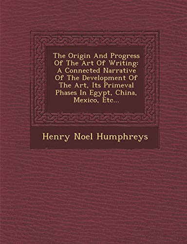 The Origin And Progress Of The Art Of Writing: A Connected Narrative Of The Development Of The Art, Its Primeval Phases In Egypt, China, Mexico, Etc... (9781286920435) by Humphreys, Henry Noel