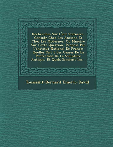 Recherches Sur L'Art Statuaire, Consid R Chez Les Anciens Et Chez Les Modernes, Ou M Moire Sur Cette Question, Propos E Par L'Institut National de France: Quelles Ont T Les Causes de La Perfection de La Sculpture Antique, Et Quels Seroient Les. (Paperback) - Toussaint Bernard Emeric-David