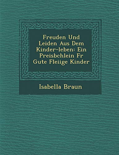 Freuden Und Leiden Aus Dem Kinder-Leben: Ein Preisb Chlein Fur Gute Flei IGE Kinder (English and German Edition) (9781286928608) by Braun, Isabella