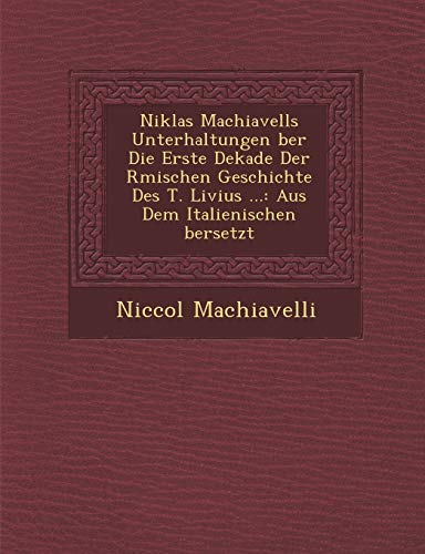 Niklas Machiavells Unterhaltungen ber Die Erste Dekade Der Rmischen Geschichte Des T. Livius ...: Aus Dem Italienischen bersetzt (German Edition) (9781286959800) by Machiavelli, Niccol