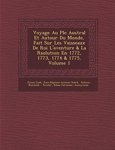 Voyage Au Ple Austral Et Autour Du Monde, Fait Sur Les Vaisseaux De Roi L'aventure & La Rsolution En 1772, 1773, 1774 & 1775, Volume 1 (French Edition) (9781286997130) by Cook, James; Suard, Jean-Baptiste-Antoine