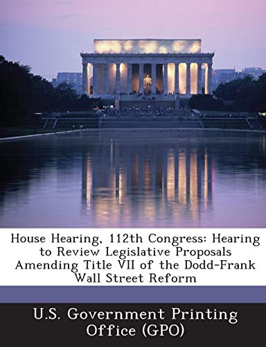 Imagen de archivo de House Hearing, 112th Congress: Hearing to Review Legislative Proposals Amending Title VII of the Dodd-Frank Wall Street Reform a la venta por Lucky's Textbooks