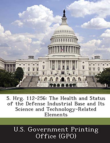 Stock image for S. Hrg. 112-256: The Health and Status of the Defense Industrial Base and Its Science and Technology-Related Elements for sale by Lucky's Textbooks