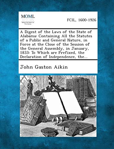 Stock image for A Digest of the Laws of the State of Alabama: Containing All the Statutes of a Public and General Nature, in Force at the Close of the Session of the . the Declaration of Independence, the. for sale by Lucky's Textbooks