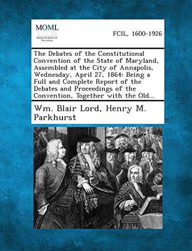 Stock image for The Debates of the Constitutional Convention of the State of Maryland, Assembled at the City of Annapolis, Wednesday, April 27, 1864: Being a Full and for sale by Lucky's Textbooks