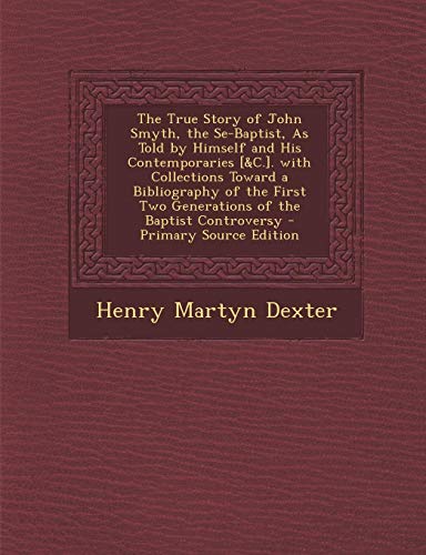 9781287356707: The True Story of John Smyth, the Se-Baptist, As Told by Himself and His Contemporaries [&C.]. with Collections Toward a Bibliography of the First Two Generations of the Baptist Controversy