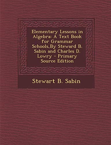 9781287395317: Elementary Lessons in Algebra: A Text Book for Grammar Schools, by Steward B. Sabin and Charles D. Lowry