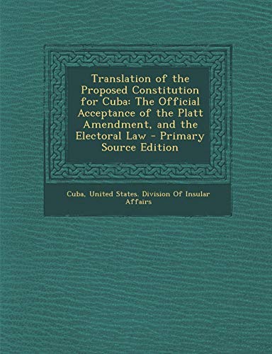 9781287403388: Translation of the Proposed Constitution for Cuba: The Official Acceptance of the Platt Amendment, and the Electoral Law - Primary Source Edition