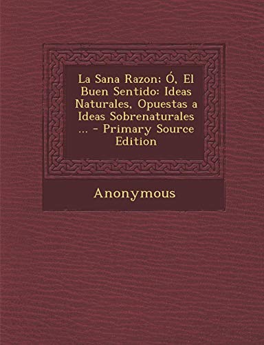 9781287475828: La Sana Razon; O, El Buen Sentido: Ideas Naturales, Opuestas a Ideas Sobrenaturales ... - Primary Source Edition