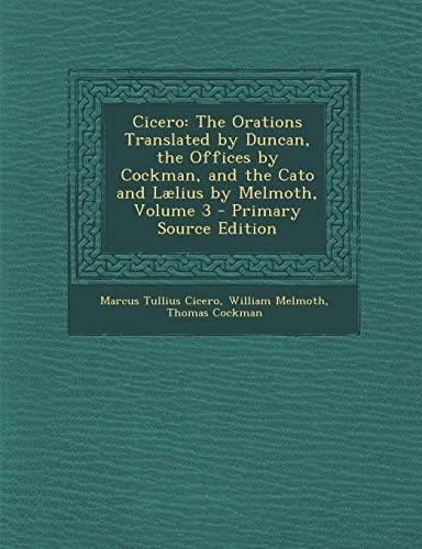 9781287538448: Cicero: The Orations Translated by Duncan, the Offices by Cockman, and the Cato and Laelius by Melmoth, Volume 3 - Primary Sou