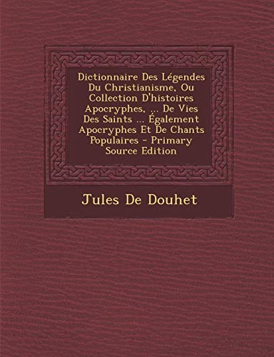 9781287547600: Dictionnaire Des Legendes Du Christianisme, Ou Collection D'Histoires Apocryphes, ... de Vies Des Saints ... Egalement Apocryphes Et de Chants Populaires
