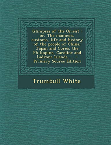 9781287634874: Glimpses of the Orient: Or, the Manners, Customs, Life and History of the People of China, Japan and Corea, the Philippine, Caroline and Ladro