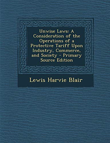 9781287732327: Unwise Laws: A Consideration of the Operations of a Protective Tariff Upon Industry, Commerce, and Society