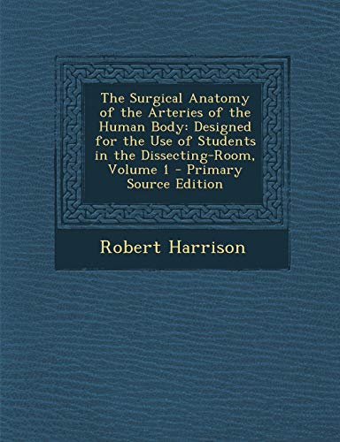 9781287771630: The Surgical Anatomy of the Arteries of the Human Body: Designed for the Use of Students in the Dissecting-Room, Volume 1 - Primary Source Edition
