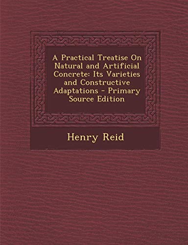 9781287778486: A Practical Treatise on Natural and Artificial Concrete: Its Varieties and Constructive Adaptations - Primary Source Edition