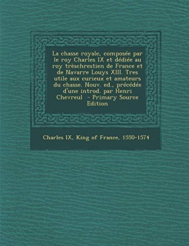 9781287781226: La Chasse Royale, Composee Par Le Roy Charles IX Et Dediee Au Roy Treschrestien de France Et de Navarre Louys XIII. Tres Utile Aux Curieux Et Amateurs ... Precedee D'Une Introd. Par Henri Chevreul