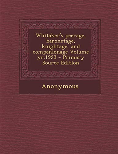 9781287785989: Whitaker's Peerage, Baronetage, Knightage, and Companionage Volume Yr.1923 - Primary Source Edition