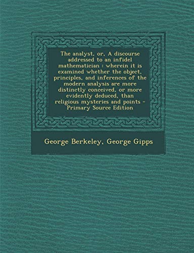 9781287870944: The analyst, or, A discourse addressed to an infidel mathematician: wherein it is examined whether the object, principles, and inferences of the ... deduced, than religious mysteries and points