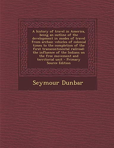 9781287891895: A History of Travel in America, Being an Outline of the Development in Modes of Travel from Archaic Vehicles of Colonial Times to the Completion of ... on the Free Movement and Territorial Unit