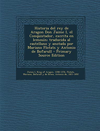 9781287898986: Historia del rey de Aragon Don Jaime I, el Conquistador, excrita en lemosn; traducida al castellano y anotada por Mariano Flotats y Antonio de Bofarull