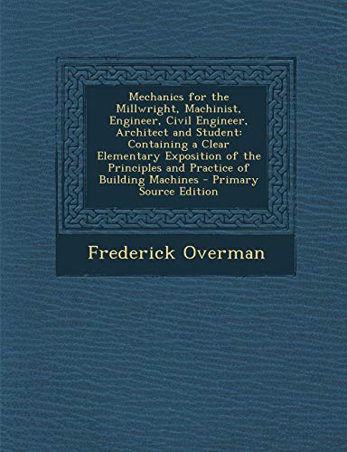 9781287903666: Mechanics for the Millwright, Machinist, Engineer, Civil Engineer, Architect and Student: Containing a Clear Elementary Exposition of the Principles and Practice of Building Machines