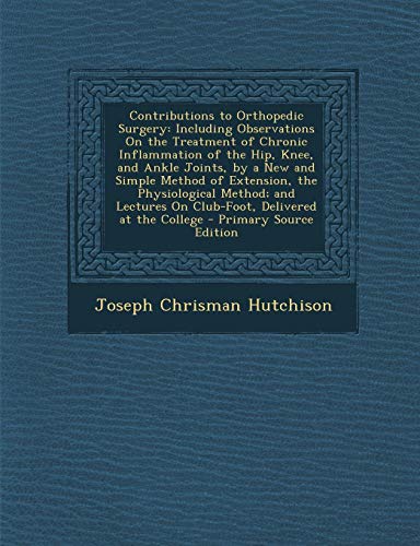 9781287907572: Contributions to Orthopedic Surgery: Including Observations On the Treatment of Chronic Inflammation of the Hip, Knee, and Ankle Joints, by a New and ... On Club-Foot, Delivered at the College