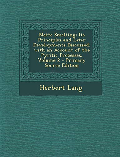 9781287928775: Matte Smelting: Its Principles and Later Developments Discussed. with an Account of the Pyritic Processes, Volume 2